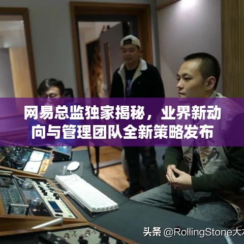 网易总监独家揭秘，业界新动向与管理团队全新策略发布