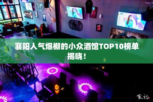 襄阳人气爆棚的小众酒馆TOP10榜单揭晓！