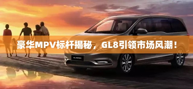 豪华MPV标杆揭秘，GL8引领市场风潮！