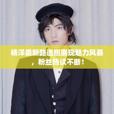 杨洋最新路透照展现魅力风暴，粉丝热议不断！