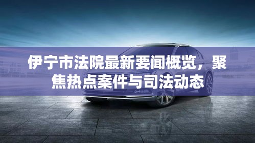 伊宁市法院最新要闻概览，聚焦热点案件与司法动态