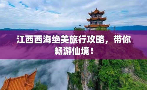 江西西海绝美旅行攻略，带你畅游仙境！