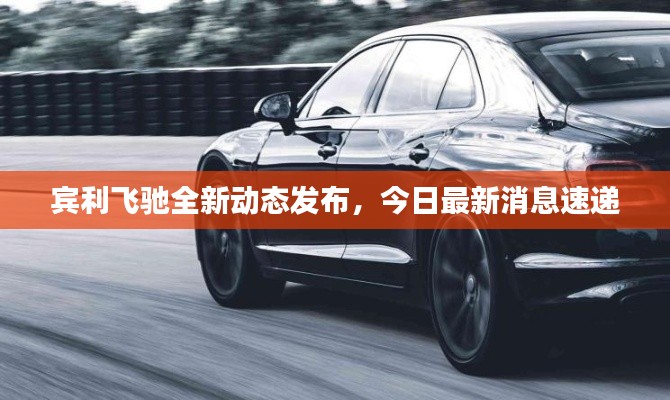 宾利飞驰全新动态发布，今日最新消息速递