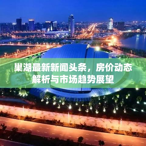 巢湖最新新闻头条，房价动态解析与市场趋势展望