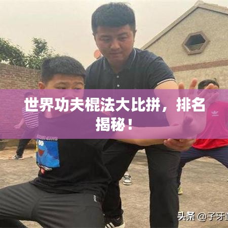世界功夫棍法大比拼，排名揭秘！