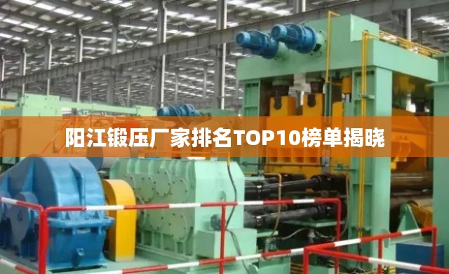 阳江锻压厂家排名TOP10榜单揭晓