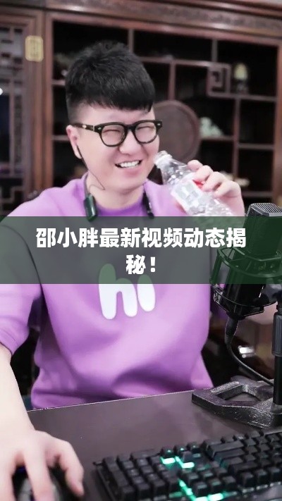邵小胖最新视频动态揭秘！