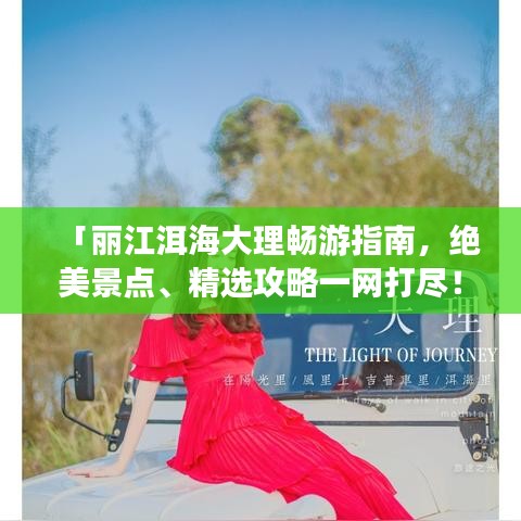 「丽江洱海大理畅游指南，绝美景点、精选攻略一网打尽！」