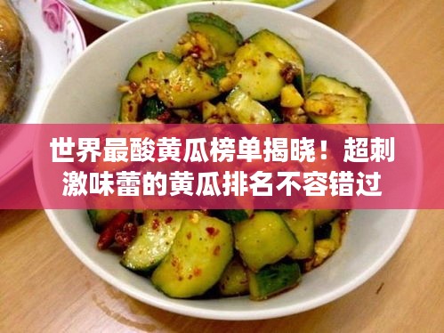 世界最酸黄瓜榜单揭晓！超刺激味蕾的黄瓜排名不容错过