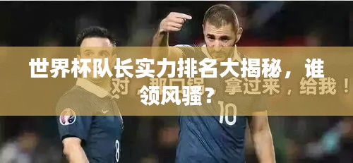 世界杯队长实力排名大揭秘，谁领风骚？