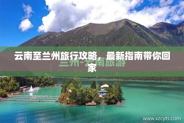 云南至兰州旅行攻略，最新指南带你回家