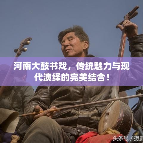 河南大鼓书戏，传统魅力与现代演绎的完美结合！