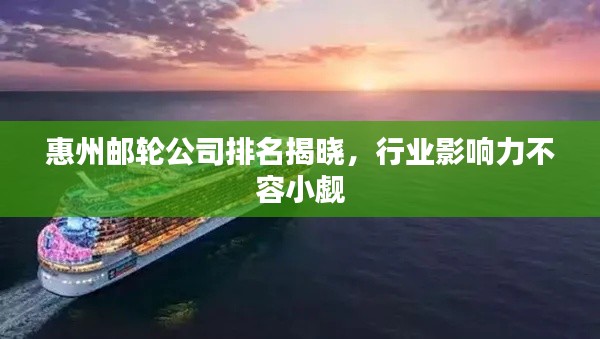惠州邮轮公司排名揭晓，行业影响力不容小觑