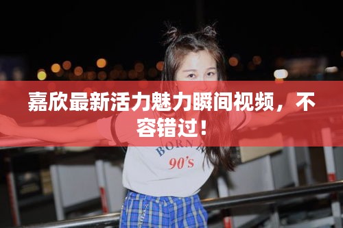 嘉欣最新活力魅力瞬间视频，不容错过！