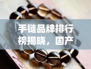手链品牌排行榜揭晓，国产手链行业深度洞察报告