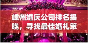 嵊州婚庆公司排名揭晓，寻找最佳婚礼策划伙伴，让你的婚礼浪漫非凡！