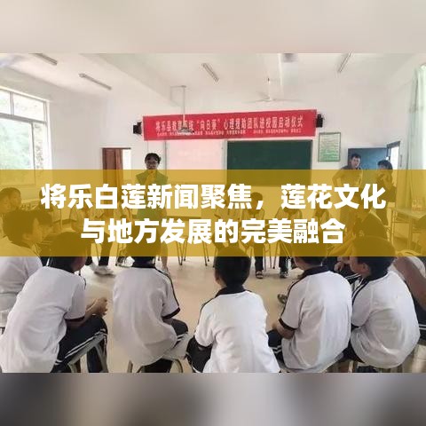 将乐白莲新闻聚焦，莲花文化与地方发展的完美融合