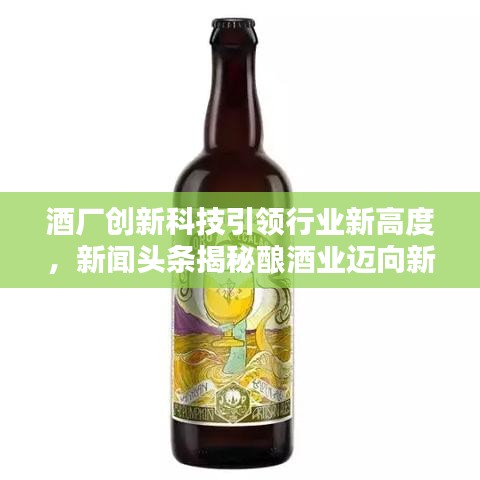 酒厂创新科技引领行业新高度，新闻头条揭秘酿酒业迈向新时代的步伐