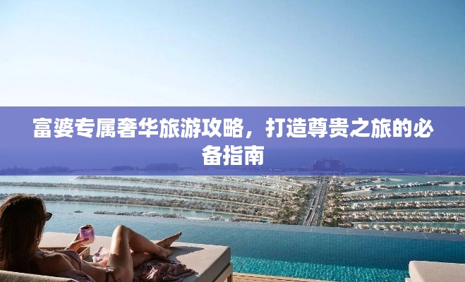 富婆专属奢华旅游攻略，打造尊贵之旅的必备指南