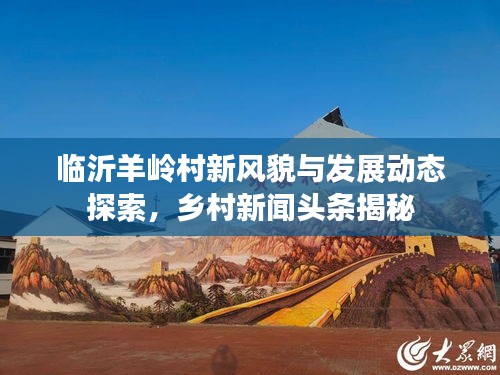 临沂羊岭村新风貌与发展动态探索，乡村新闻头条揭秘
