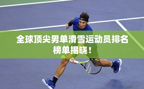 全球顶尖男单滑雪运动员排名榜单揭晓！