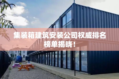 集装箱建筑安装公司权威排名榜单揭晓！