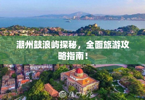 潮州鼓浪屿探秘，全面旅游攻略指南！