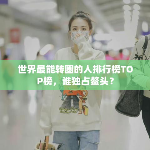 世界最能转圈的人排行榜TOP榜，谁独占鳌头？