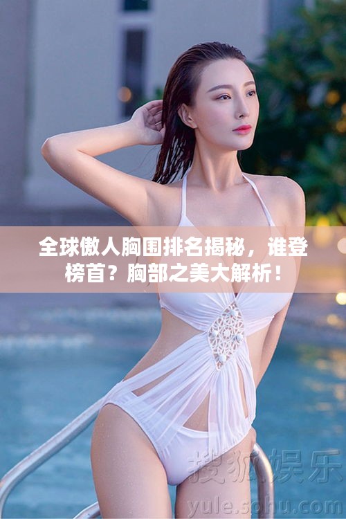 全球傲人胸围排名揭秘，谁登榜首？胸部之美大解析！