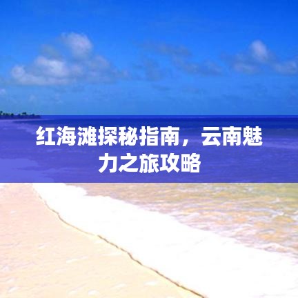 红海滩探秘指南，云南魅力之旅攻略