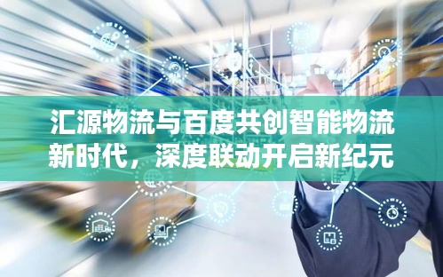 汇源物流与百度共创智能物流新时代，深度联动开启新纪元
