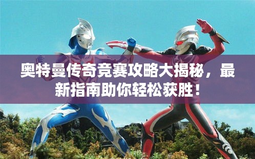奥特曼传奇竞赛攻略大揭秘，最新指南助你轻松获胜！