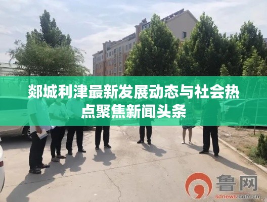 郯城利津最新发展动态与社会热点聚焦新闻头条