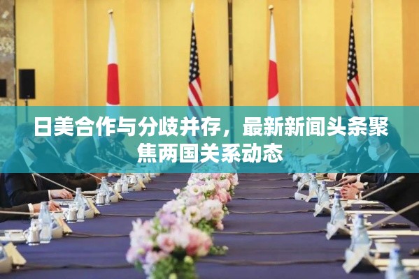 日美合作与分歧并存，最新新闻头条聚焦两国关系动态