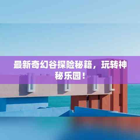 最新奇幻谷探险秘籍,玩转神秘乐园!