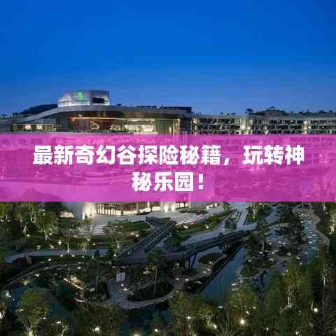 最新奇幻谷探险秘籍,玩转神秘乐园!