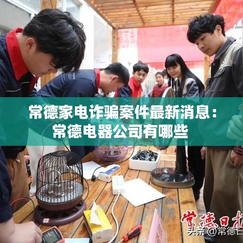 常德家电诈骗案件最新消息：常德电器公司有哪些 