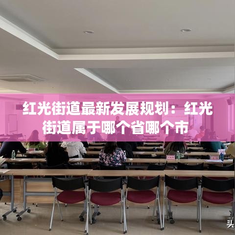 红光街道最新发展规划：红光街道属于哪个省哪个市 