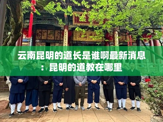 云南昆明的道长是谁啊最新消息：昆明的道教在哪里 