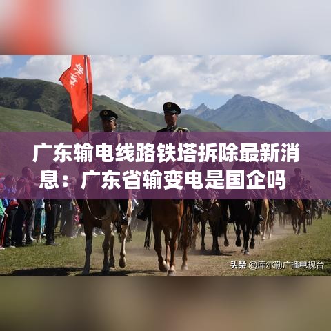 广东输电线路铁塔拆除最新消息：广东省输变电是国企吗 