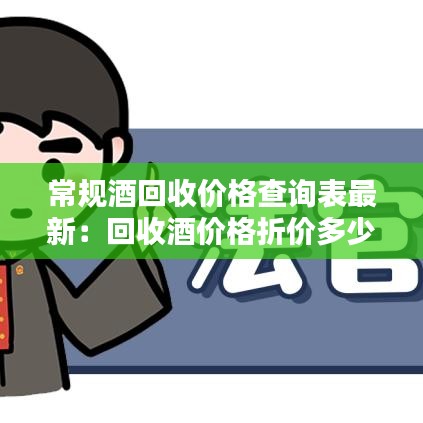 常规酒回收价格查询表最新：回收酒价格折价多少 