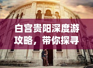 白宫贵阳深度游攻略，带你探寻城市魅力与独特风光