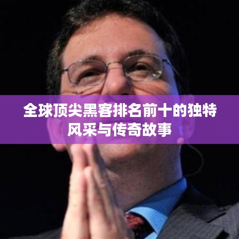 全球顶尖黑客排名前十的独特风采与传奇故事