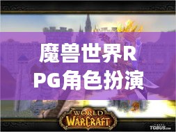 魔兽世界RPG角色扮演游戏排名榜，探索最佳游戏排行榜！