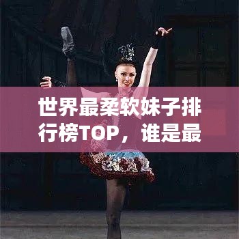 世界最柔软妹子排行榜TOP，谁是最柔软的舞者？