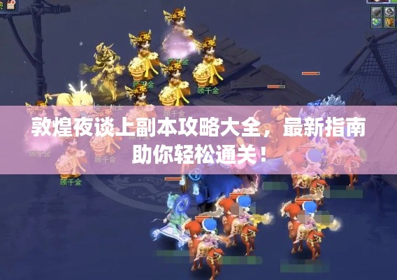 敦煌夜谈上副本攻略大全,最新指南助你轻松通关!