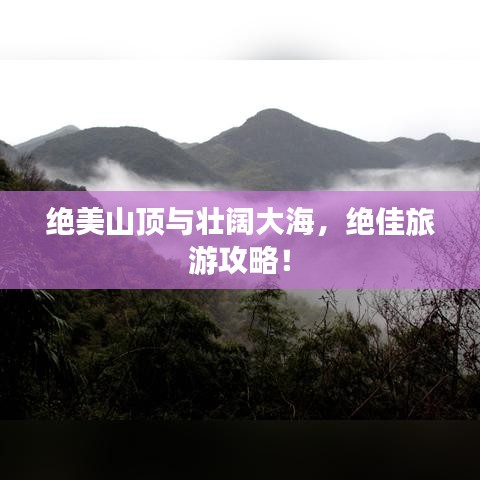 绝美山顶与壮阔大海，绝佳旅游攻略！
