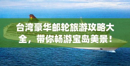 台湾豪华邮轮旅游攻略大全，带你畅游宝岛美景！
