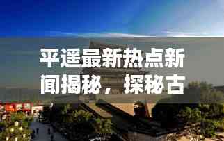 平遥最新热点新闻揭秘,探秘古城魅力,头条资讯一网打尽!