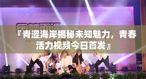 『青涩海岸揭秘未知魅力，青春活力视频今日首发』
